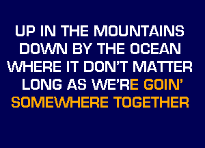 UP IN THE MOUNTAINS
DOWN BY THE OCEAN
WHERE IT DON'T MATTER
LONG AS WERE GOIN'
SOMEINHERE TOGETHER