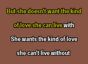 But she doesn't want the kind

of love she can live with

She wants the kind of love

she can't live without