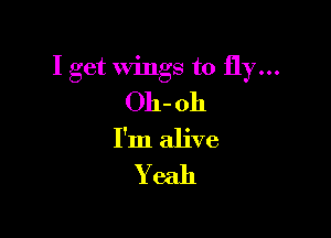 I get Wings to fly...
011- 011

I'm alive
Yeah