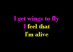 I get Wings to fly

I feel that
I'm alive