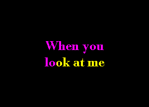 When you

look at me
