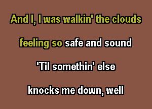 And I, l was walkin' the clouds
feeling so safe and sound

'Til somethin' else

knocks me down, well