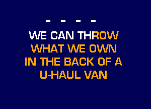WE CAN THROW
WHAT WE OWN

IN THE BACK OF A
U-HAUL VAN
