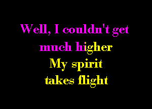 W ell, I couldn't get
much higher

My spirit
takes flight