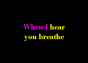 When I hear

you breathe