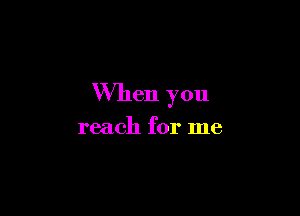 When you

reach for me