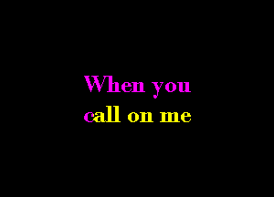 When you

callon me