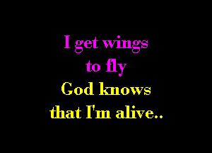 I get wings

to fly

God knows

that I'm alive..