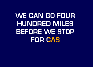 WE CAN GO FOUR

HUNDRED MILES

BEFORE WE STOP
FOR GAS

g