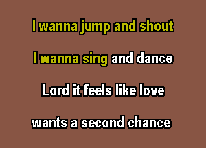lwanna jump and shout

Iwanna sing and dance
Lord it feels like love

wants a second chance