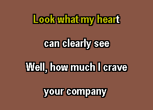 Look what my heart

can clearly see
Well, how much I crave

your company