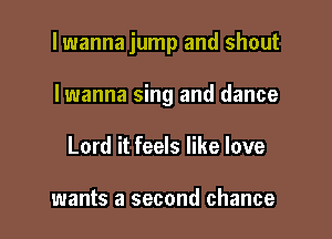 lwanna jump and shout

Iwanna sing and dance
Lord it feels like love

wants a second chance