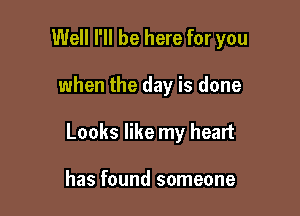 Well I'll be here for you

when the day is done

Looks like my heart

has found someone