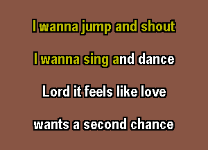 lwanna jump and shout

Iwanna sing and dance
Lord it feels like love

wants a second chance