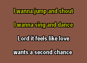 lwanna jump and shout

Iwanna sing and dance
Lord it feels like love

wants a second chance