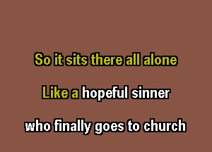 So it sits there all alone

Like a hopeful sinner

who finally goes to church