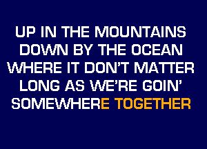 UP IN THE MOUNTAINS
DOWN BY THE OCEAN
WHERE IT DON'T MATTER
LONG AS WERE GOIN'
SOMEINHERE TOGETHER