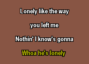 Lonely like the way

you left me

Nothin' l know's gonna

Whoa he's lonely