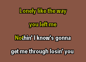 Lonely like the way

you left me

Nothin' l know's gonna

get me through losin' you