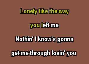 Lonely like the way

you left me

Nothin' l know's gonna

get me through losin' you