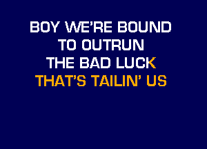 BOY WE'RE BOUND
T0 DUTRUN
THE BAD LUCK

THAT'S TAILIN' U S