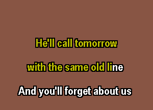 He'll call tomorrow

with the same old line

And you'll forget about us