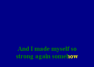 And I made myself so
strong again somehow