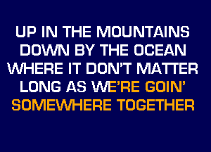 UP IN THE MOUNTAINS
DOWN BY THE OCEAN
WHERE IT DON'T MATTER
LONG AS WERE GOIN'
SOMEINHERE TOGETHER