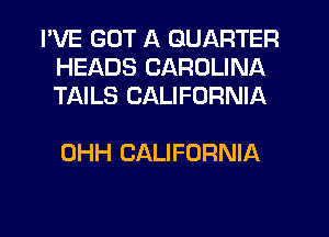 I'VE GOT A QUARTER
HEADS CAROLINA
TAILS CALIFORNIA

OHH CALIFORNIA