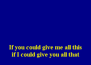 If you could give me all this
if I could give you all that