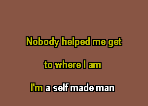 Nobody helped me get

to where I am

I'm a selfmade man