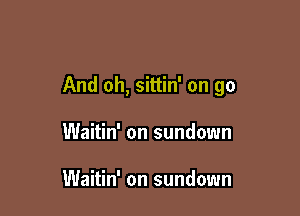 And oh, sittin' on go

Waitin' on sundown

Waitin' on sundown