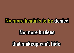 No more beatin's to be denied

No more bruises

that makeup can't hide