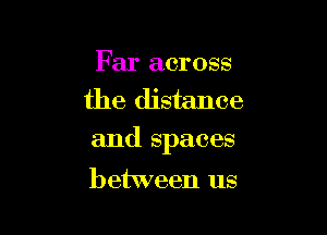 Far across
the distance

and spaces

between us