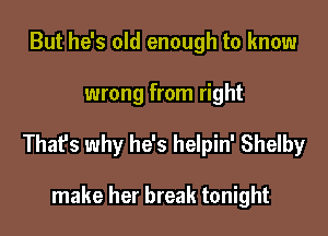 But he's old enough to know

wrong from right

That's why he's helpin' Shelby

make her break tonight