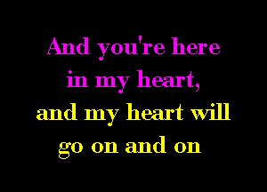 And you're here
in my heart,
and my heart will

go 011 and on