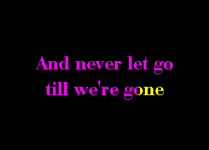 And never let go

till we're gone