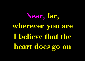 Near, far,
Wherever you are

I believe that the

heart does go on