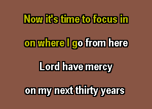 Now it's time to focus in

on where I go from here

Lord have mercy

on my next thirty years