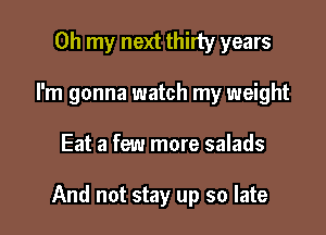 Oh my next thirty years
I'm gonna watch my weight

Eat a few more salads

And not stay up so late