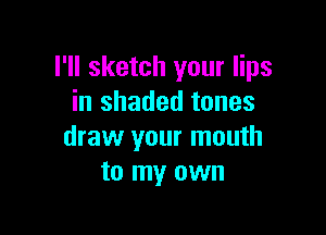 I'll sketch your lips
in shaded tones

draw your mouth
to my own