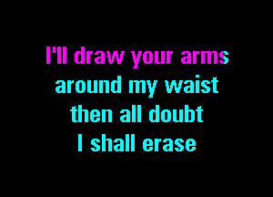 I'll draw your arms
around my waist

then all doubt
I shall erase