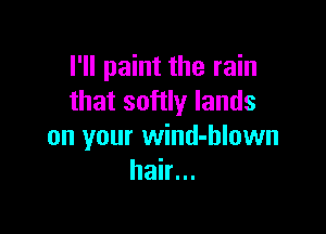 I'll paint the rain
that softly lands

on your wind-hlown
hair...