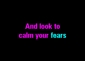 And look to

calm your fears