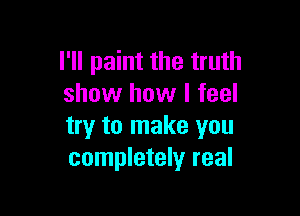 I'll paint the truth
show how I feel

try to make you
completely real