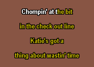 Chompin' at the bit

in the check out line

Katie's got a

thing about wastin' time