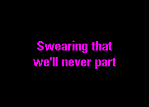 Swearing that

we'll never part