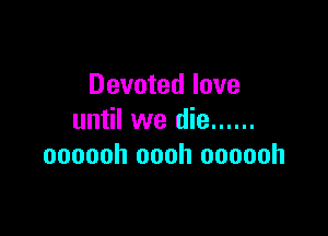 Devoted love

until we die ......
oooooh oooh oooooh