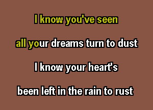 I know you've seen

all your dreams turn to dust

I know your hearfs

been left in the rain to rust