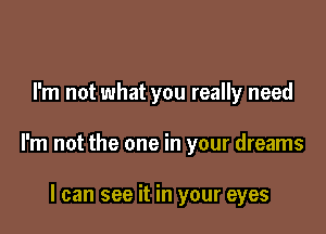 I'm not what you really need

I'm not the one in your dreams

I can see it in your eyes